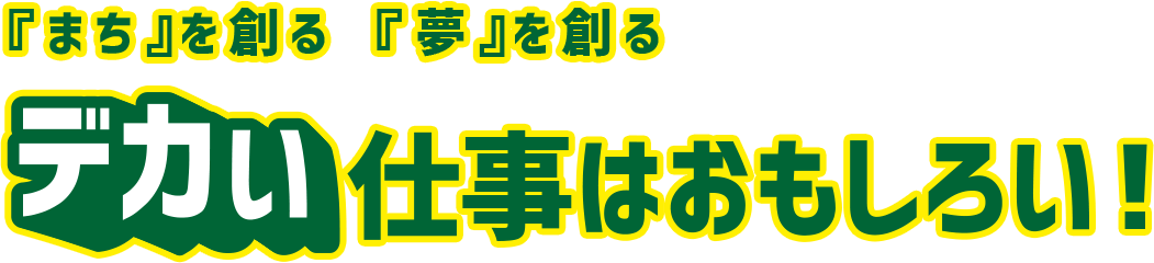 『まち』を創る 『夢』を創る デカイ仕事はおもしろい!
